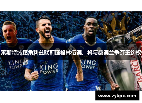 莱斯特城挖角利兹联前锋格林伍德，将与桑德兰争夺签约权